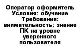 Оператор-оформитель Условия: обучение Требования:-внимательность;-знание ПК на уровне уверенного пользователя